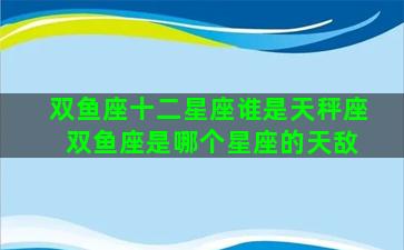 双鱼座十二星座谁是天秤座 双鱼座是哪个星座的天敌